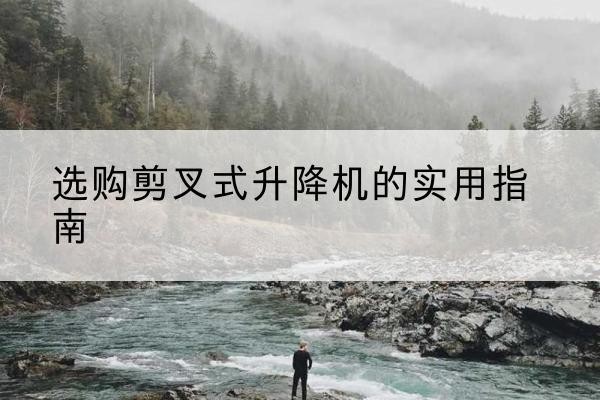 宜君剪叉式升降机怎么选-选购剪叉式升降机的实用指南