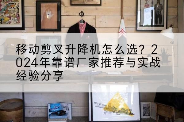 宜君升降平台厂家推荐-移动剪叉升降机怎么选？2024年靠谱厂家推荐与实战经验分享