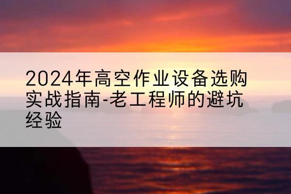 宜君高空作业升降机厂家推荐-2024年高空作业设备选购实战指南-老工程师的避坑经验