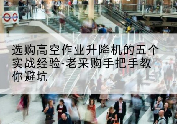 宜君高空作业升降机厂家-选购高空作业升降机的五个实战经验-老采购手把手教你避坑