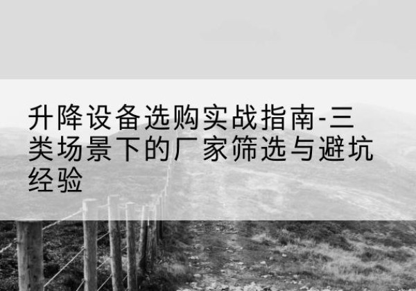 宜君移动式升降机厂家推荐-升降设备选购实战指南-三类场景下的厂家筛选与避坑经验