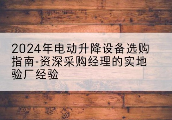宜君电动剪叉升降平台厂家-2024年电动升降设备选购指南-资深采购经理的实地验厂经验