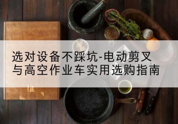 宜君电动剪叉升降平台怎么选-选对设备不踩坑-电动剪叉与高空作业车实用选购指南
