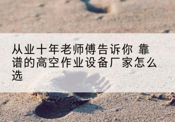 宜君高空作业升降机厂家推荐-从业十年老师傅告诉你 靠谱的高空作业设备厂家怎么选