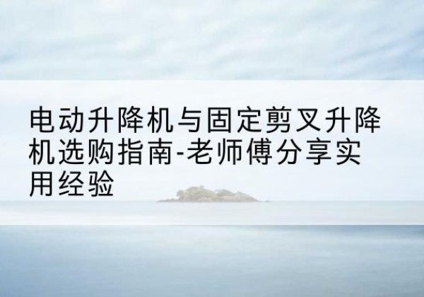宜君电动升降机怎么选-电动升降机与固定剪叉升降机选购指南-老师傅分享实用经验