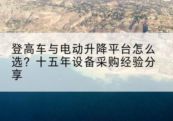 宜君登高车厂家厂家-登高车与电动升降平台怎么选？十五年设备采购经验分享