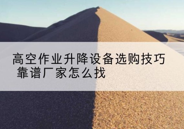 宜君电动升降平台厂家推荐-高空作业升降设备选购技巧 靠谱厂家怎么找