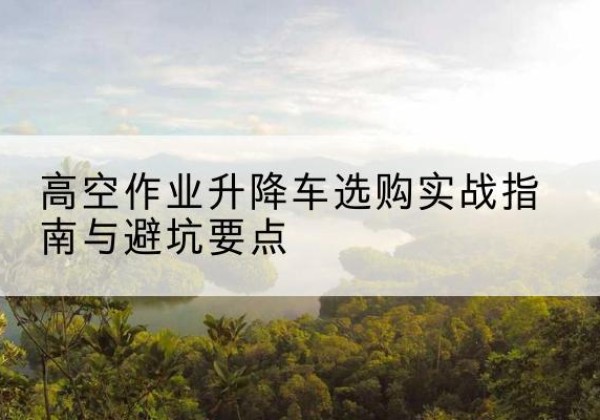 宜君升降车怎么选-高空作业升降车选购实战指南与避坑要点