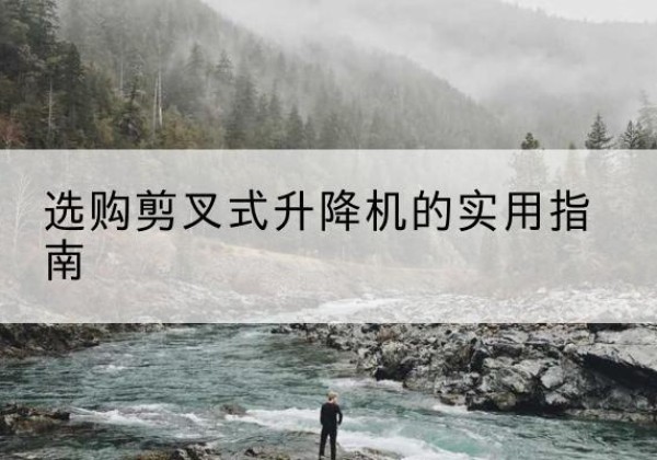 宜君剪叉式升降机怎么选-选购剪叉式升降机的实用指南