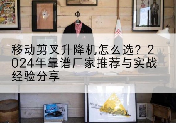 宜君升降平台厂家推荐-移动剪叉升降机怎么选？2024年靠谱厂家推荐与实战经验分享