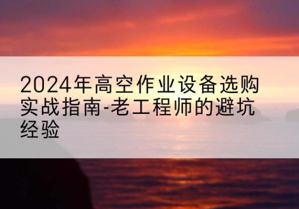 宜君高空作业升降机厂家推荐-2024年高空作业设备选购实战指南-老工程师的避坑经验